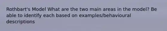 Rothbart's Model What are the two main areas in the model? Be able to identify each based on examples/behavioural descriptions