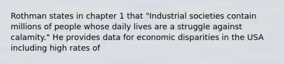 Rothman states in chapter 1 that "Industrial societies contain millions of people whose daily lives are a struggle against calamity." He provides data for economic disparities in the USA including high rates of