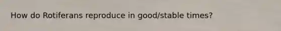 How do Rotiferans reproduce in good/stable times?