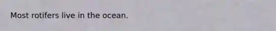 Most rotifers live in the ocean.