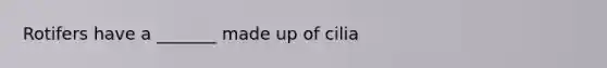 Rotifers have a _______ made up of cilia