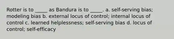 Rotter is to _____ as Bandura is to _____. a. self-serving bias; modeling bias b. external locus of control; internal locus of control c. learned helplessness; self-serving bias d. locus of control; self-efficacy