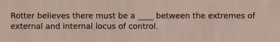 Rotter believes there must be a ____ between the extremes of external and internal locus of control.