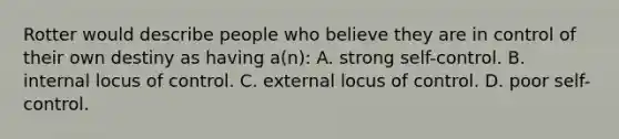 Rotter would describe people who believe they are in control of their own destiny as having a(n): A. strong self-control. B. internal locus of control. C. external locus of control. D. poor self-control.