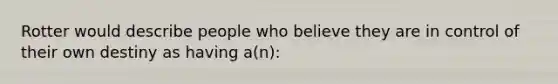 Rotter would describe people who believe they are in control of their own destiny as having a(n):