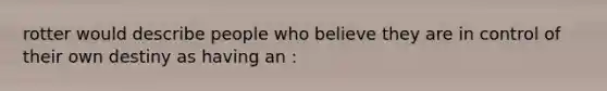 rotter would describe people who believe they are in control of their own destiny as having an :