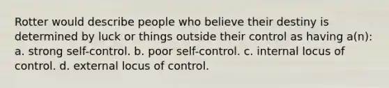 Rotter would describe people who believe their destiny is determined by luck or things outside their control as having a(n): a. strong self-control. b. poor self-control. c. internal locus of control. d. external locus of control.