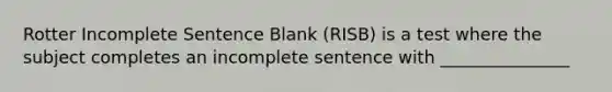 Rotter Incomplete Sentence Blank (RISB) is a test where the subject completes an incomplete sentence with _______________