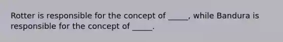 Rotter is responsible for the concept of _____, while Bandura is responsible for the concept of _____.