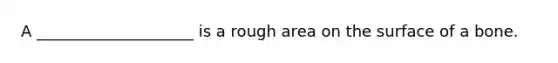 A ____________________ is a rough area on the surface of a bone.