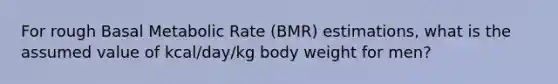 For rough Basal Metabolic Rate (BMR) estimations, what is the assumed value of kcal/day/kg body weight for men?