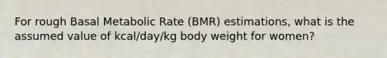 For rough Basal Metabolic Rate (BMR) estimations, what is the assumed value of kcal/day/kg body weight for women?