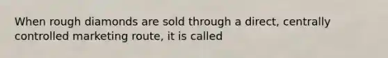 When rough diamonds are sold through a direct, centrally controlled marketing route, it is called