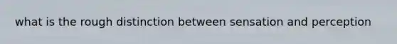 what is the rough distinction between sensation and perception