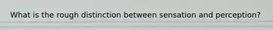 What is the rough distinction between sensation and perception?