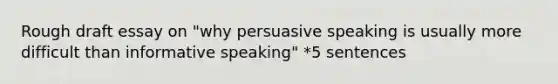 Rough draft essay on "why persuasive speaking is usually more difficult than informative speaking" *5 sentences