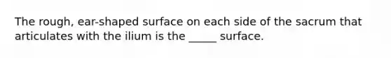 The rough, ear-shaped surface on each side of the sacrum that articulates with the ilium is the _____ surface.