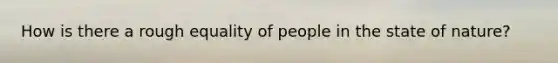 How is there a rough equality of people in the state of nature?