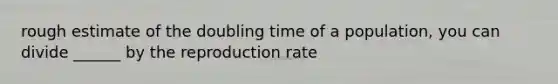 rough estimate of the doubling time of a population, you can divide ______ by the reproduction rate