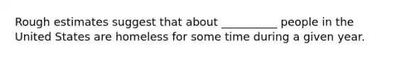 Rough estimates suggest that about __________ people in the United States are homeless for some time during a given year.