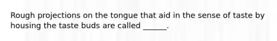 Rough projections on the tongue that aid in the sense of taste by housing the taste buds are called ______.