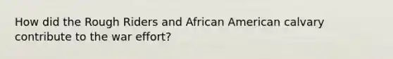 How did the Rough Riders and African American calvary contribute to the war effort?