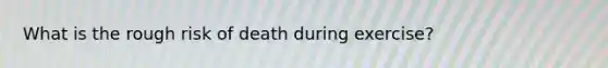 What is the rough risk of death during exercise?
