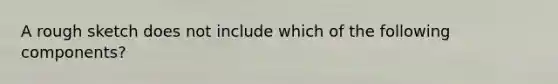 A rough sketch does not include which of the following components?