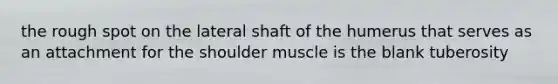 the rough spot on the lateral shaft of the humerus that serves as an attachment for the shoulder muscle is the blank tuberosity