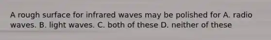 A rough surface for infrared waves may be polished for A. radio waves. B. light waves. C. both of these D. neither of these