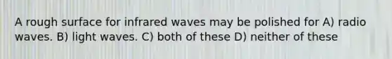 A rough surface for infrared waves may be polished for A) radio waves. B) light waves. C) both of these D) neither of these