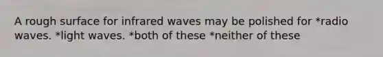 A rough surface for infrared waves may be polished for *radio waves. *light waves. *both of these *neither of these