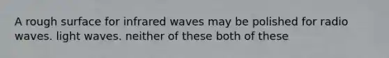 A rough surface for infrared waves may be polished for radio waves. light waves. neither of these both of these