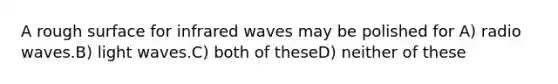 A rough surface for infrared waves may be polished for A) radio waves.B) light waves.C) both of theseD) neither of these