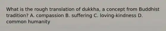 What is the rough translation of dukkha, a concept from Buddhist tradition? A. compassion B. suffering C. loving-kindness D. common humanity