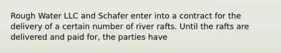 Rough Water LLC and Schafer enter into a contract for the delivery of a certain number of river rafts. Until the rafts are delivered and paid for, the parties have