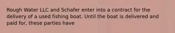 Rough Water LLC and Schafer enter into a contract for the delivery of a used fishing boat. Until the boat is delivered and paid for, these parties have