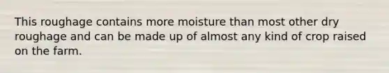 This roughage contains more moisture than most other dry roughage and can be made up of almost any kind of crop raised on the farm.