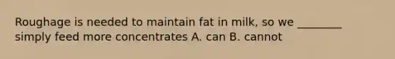 Roughage is needed to maintain fat in milk, so we ________ simply feed more concentrates A. can B. cannot