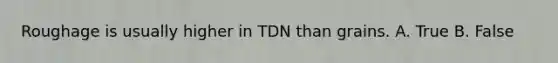 Roughage is usually higher in TDN than grains. A. True B. False