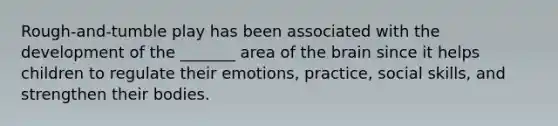 Rough-and-tumble play has been associated with the development of the _______ area of the brain since it helps children to regulate their emotions, practice, social skills, and strengthen their bodies.