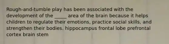 Rough-and-tumble play has been associated with the development of the _____ area of the brain because it helps children to regulate their emotions, practice social skills, and strengthen their bodies. hippocampus frontal lobe prefrontal cortex brain stem