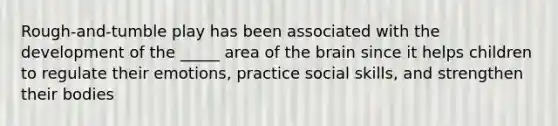 Rough-and-tumble play has been associated with the development of the _____ area of the brain since it helps children to regulate their emotions, practice social skills, and strengthen their bodies