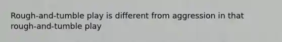 Rough-and-tumble play is different from aggression in that rough-and-tumble play
