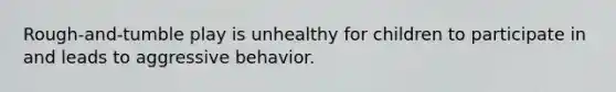 Rough-and-tumble play is unhealthy for children to participate in and leads to aggressive behavior.