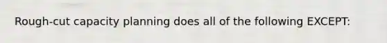 Rough-cut capacity planning does all of the following EXCEPT: