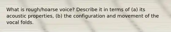 What is rough/hoarse voice? Describe it in terms of (a) its acoustic properties, (b) the configuration and movement of the vocal folds.