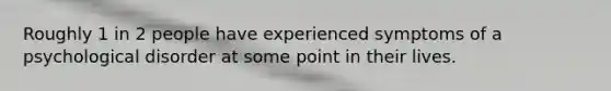 Roughly 1 in 2 people have experienced symptoms of a psychological disorder at some point in their lives.