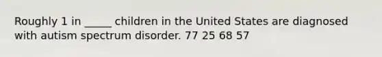 Roughly 1 in _____ children in the United States are diagnosed with autism spectrum disorder. 77 25 68 57