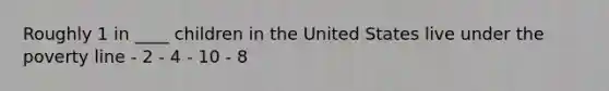 Roughly 1 in ____ children in the United States live under the poverty line - 2 - 4 - 10 - 8
